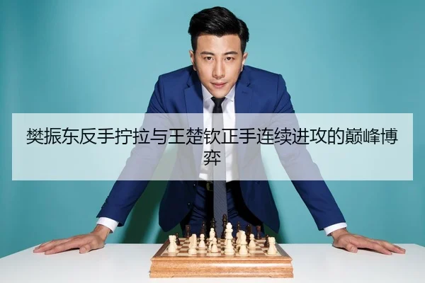 樊振东反手拧拉与王楚钦正手连续进攻的巅峰博弈