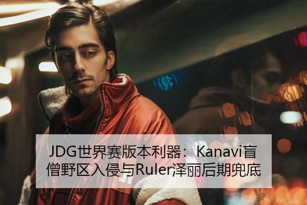 JDG世界赛版本利器：Kanavi盲僧野区入侵与Ruler泽丽后期兜底