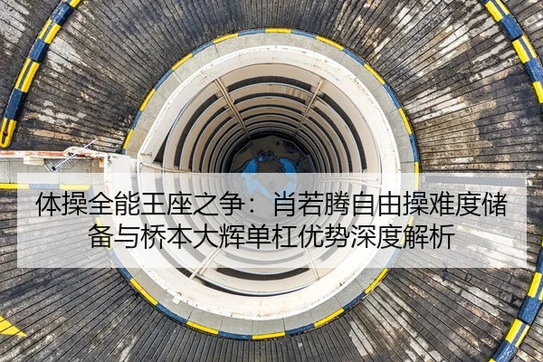 体操全能王座之争：肖若腾自由操难度储备与桥本大辉单杠优势深度解析