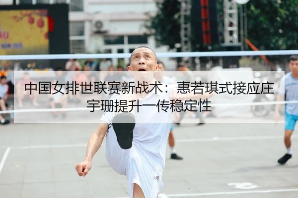 中国女排世联赛新战术：惠若琪式接应庄宇珊提升一传稳定性