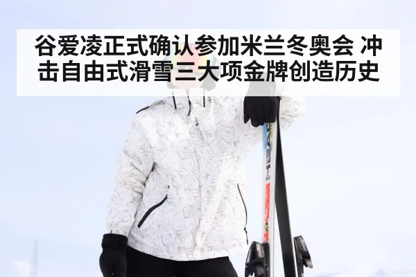 谷爱凌正式确认参加米兰冬奥会 冲击自由式滑雪三大项金牌创造历史