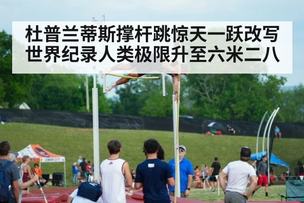 杜普兰蒂斯撑杆跳惊天一跃改写世界纪录人类极限升至六米二八
