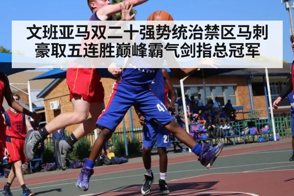 文班亚马双二十强势统治禁区马刺豪取五连胜巅峰霸气剑指总冠军