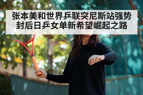 张本美和世界乒联突尼斯站强势封后日乒女单新希望崛起之路