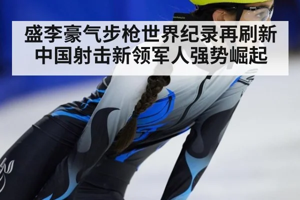 盛李豪气步枪世界纪录再刷新 中国射击新领军人强势崛起