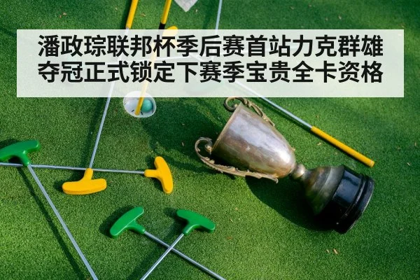 潘政琮联邦杯季后赛首站力克群雄夺冠正式锁定下赛季宝贵全卡资格