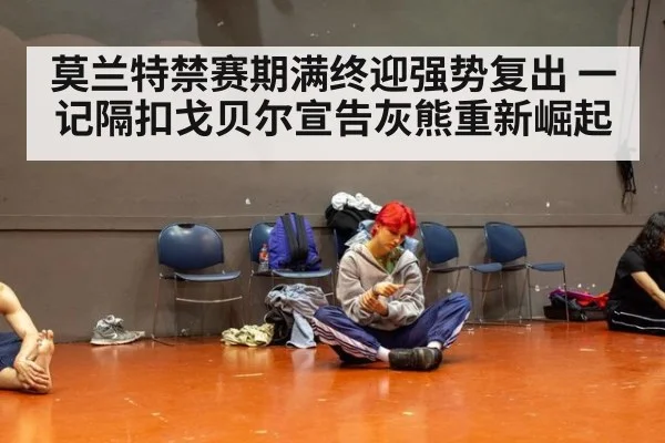 莫兰特禁赛期满终迎强势复出 一记隔扣戈贝尔宣告灰熊重新崛起