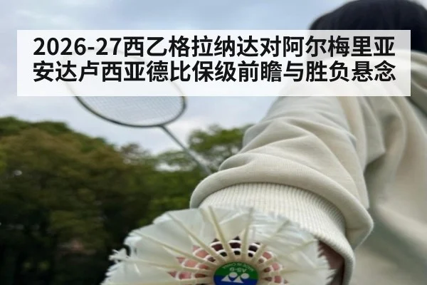 2026-27西乙格拉纳达对阿尔梅里亚安达卢西亚德比保级前瞻与胜负悬念